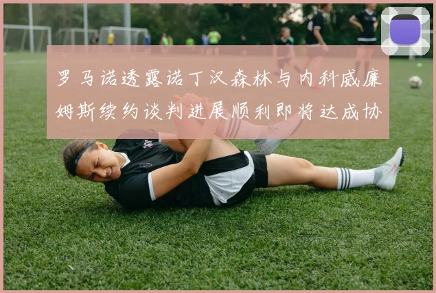 罗马诺透露诺丁汉森林与内科威廉姆斯续约谈判进展顺利即将达成协议