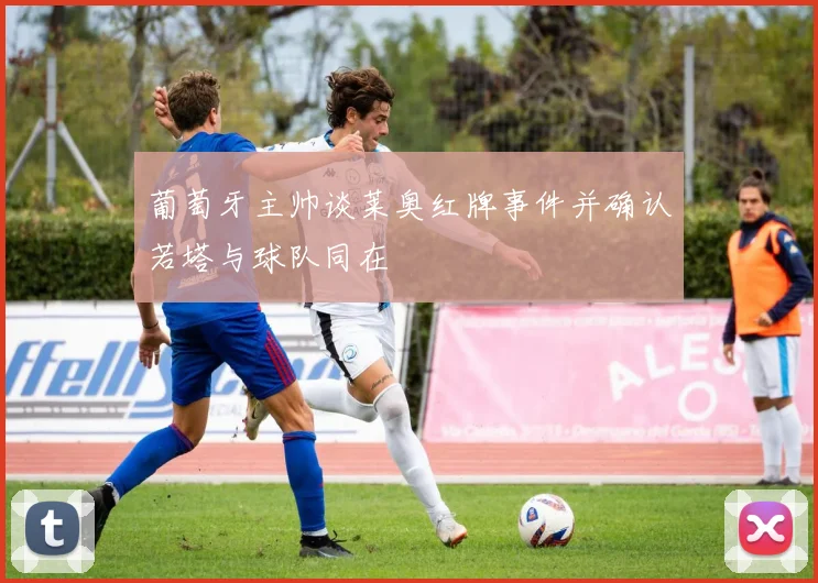 葡萄牙主帅谈莱奥红牌事件并确认若塔与球队同在