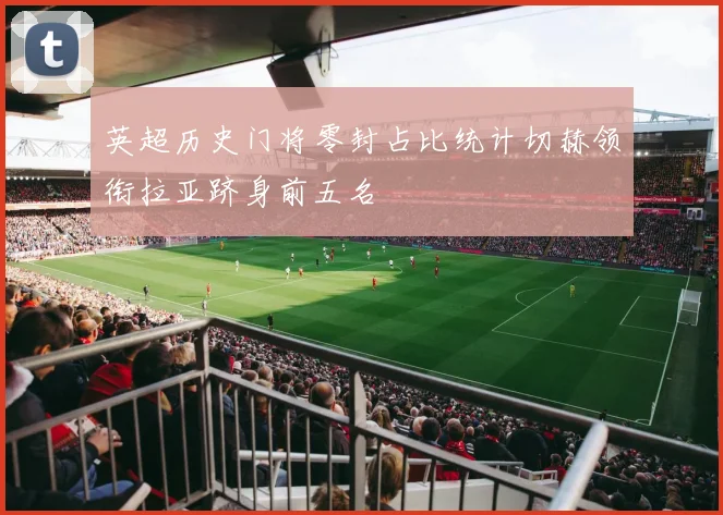 英超历史门将零封占比统计切赫领衔拉亚跻身前五名