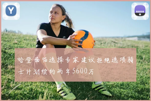 哈登面临选择专家建议拒绝选项骑士计划续约两年5600万