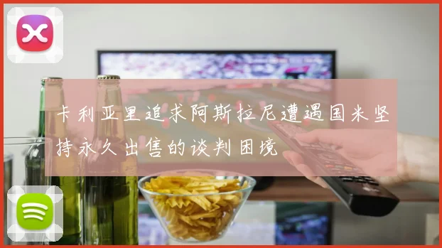 卡利亚里追求阿斯拉尼遭遇国米坚持永久出售的谈判困境