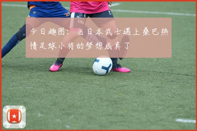 今日趣图：当日本武士遇上桑巴热情足球小将的梦想成真了