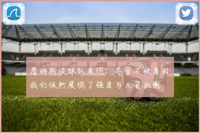 詹姆斯谈球队表现：尽管不被看好我们依然展现了强度与火箭抗衡