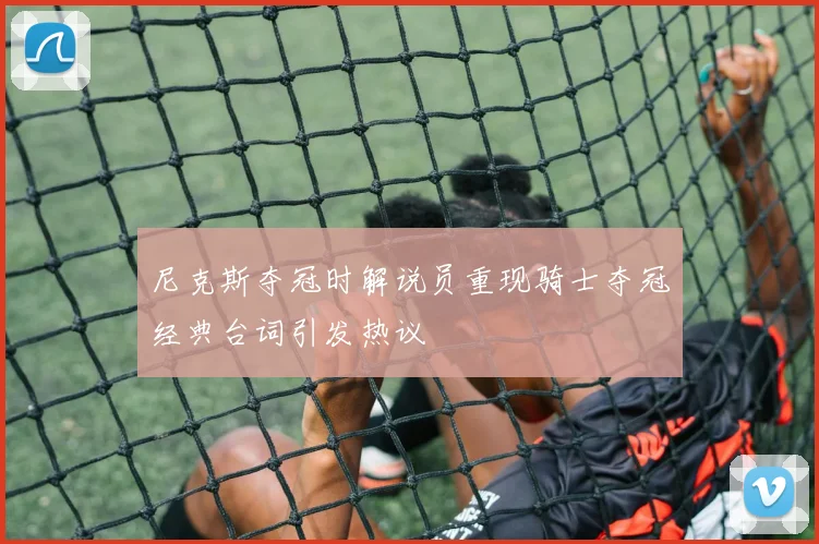 尼克斯夺冠时解说员重现骑士夺冠经典台词引发热议
