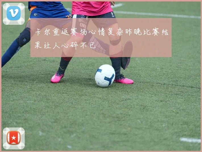 卡尔重返赛场心情复杂昨晚比赛结果让人心碎不已