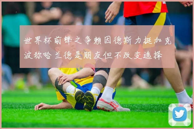 世界杯前锋之争赖因德斯力挺加克波称哈兰德是朋友但不改变选择