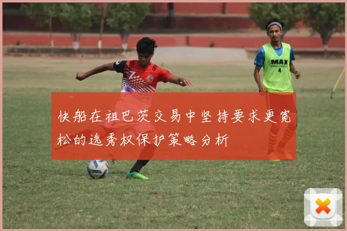 快船在祖巴茨交易中坚持要求更宽松的选秀权保护策略分析