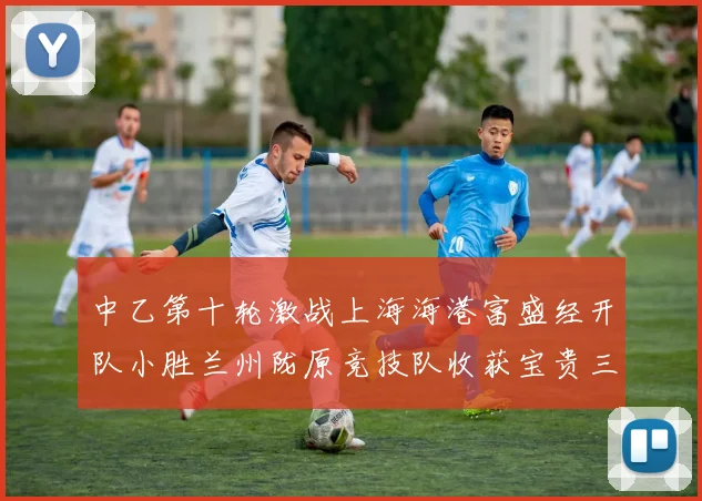 中乙第十轮激战上海海港富盛经开队小胜兰州陇原竞技队收获宝贵三分