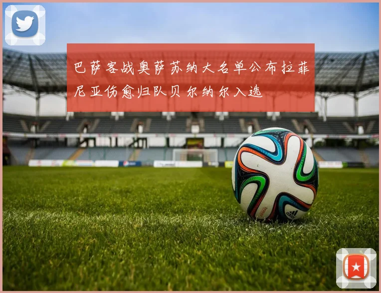 巴萨客战奥萨苏纳大名单公布拉菲尼亚伤愈归队贝尔纳尔入选