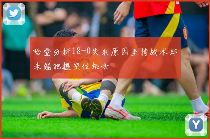 哈登分析18-0失利原因坚持战术却未能把握空位机会