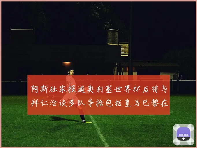 阿斯独家报道奥利塞世界杯后将与拜仁洽谈多队争抢包括皇马巴黎在内