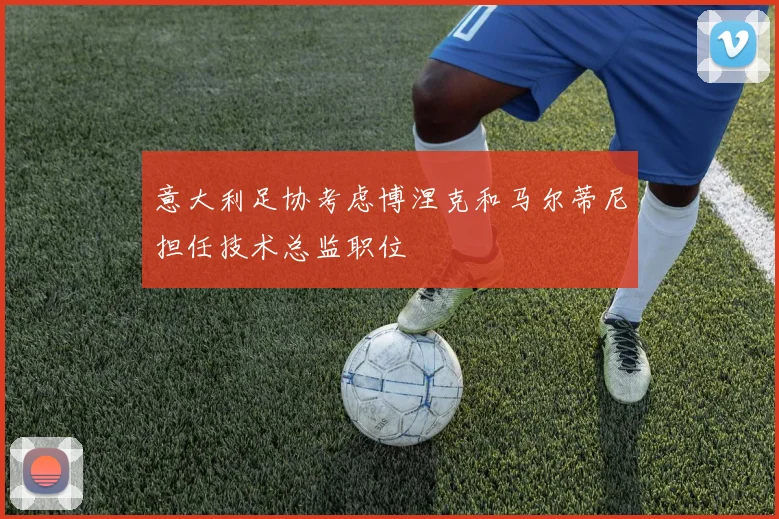 意大利足协考虑博涅克和马尔蒂尼担任技术总监职位