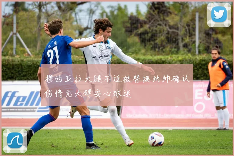 穆西亚拉大腿不适被替换纳帅确认伤情无大碍安心球迷