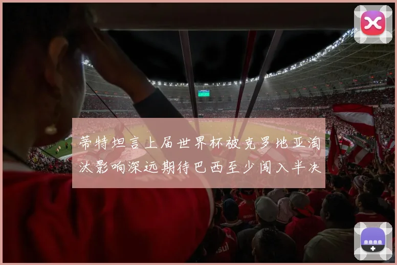 蒂特坦言上届世界杯被克罗地亚淘汰影响深远期待巴西至少闯入半决赛