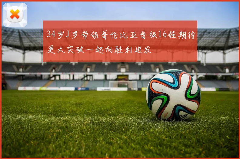 34岁J罗带领哥伦比亚晋级16强期待更大突破一起向胜利进发