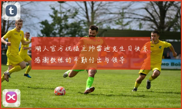 湖人官方祝福主帅雷迪克生日快乐感谢教练的辛勤付出与领导